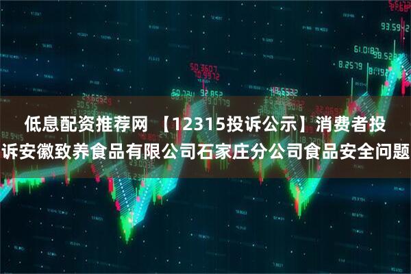 低息配资推荐网 【12315投诉公示】消费者投诉安徽致养食品有限公司石家庄分公司食品安全问题