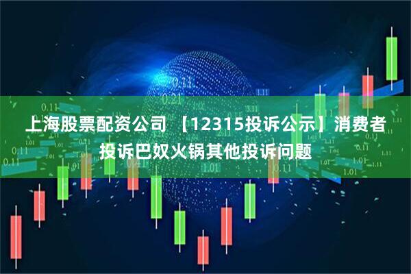 上海股票配资公司 【12315投诉公示】消费者投诉巴奴火锅其他投诉问题