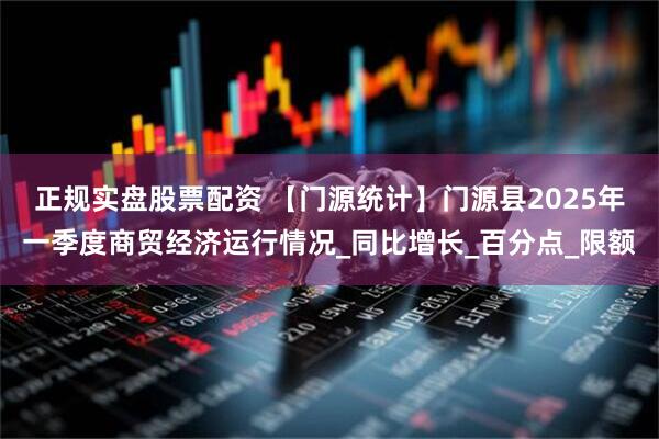 正规实盘股票配资 【门源统计】门源县2025年一季度商贸经济运行情况_同比增长_百分点_限额