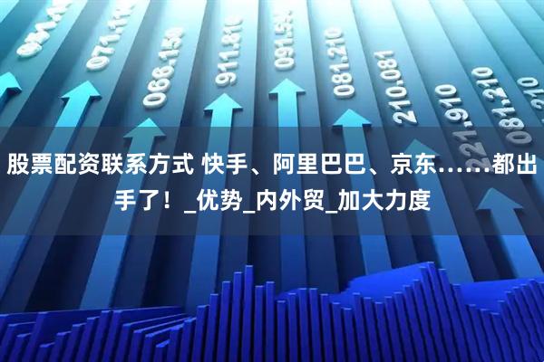 股票配资联系方式 快手、阿里巴巴、京东……都出手了！_优势_内外贸_加大力度