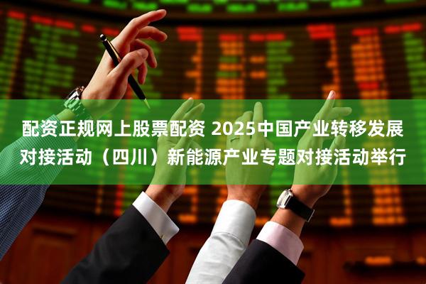 配资正规网上股票配资 2025中国产业转移发展对接活动（四川）新能源产业专题对接活动举行