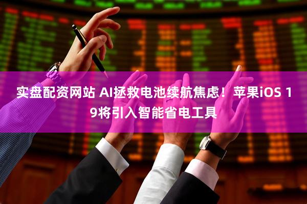 实盘配资网站 AI拯救电池续航焦虑！苹果iOS 19将引入智能省电工具