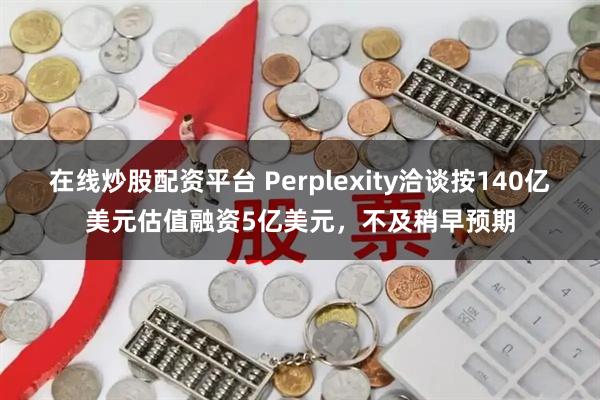在线炒股配资平台 Perplexity洽谈按140亿美元估值融资5亿美元，不及稍早预期