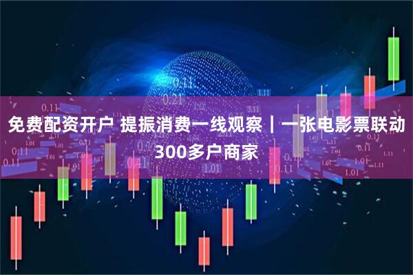 免费配资开户 提振消费一线观察｜一张电影票联动300多户商家