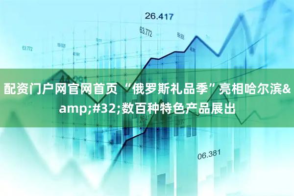 配资门户网官网首页 “俄罗斯礼品季”亮相哈尔滨&#32;数百种特色产品展出