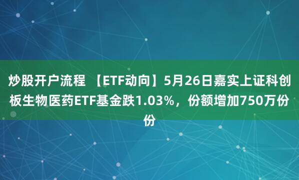 炒股开户流程 【ETF动向】5月26日嘉实上证科创板生物医药ETF基金跌1.03%，份额增加750万份