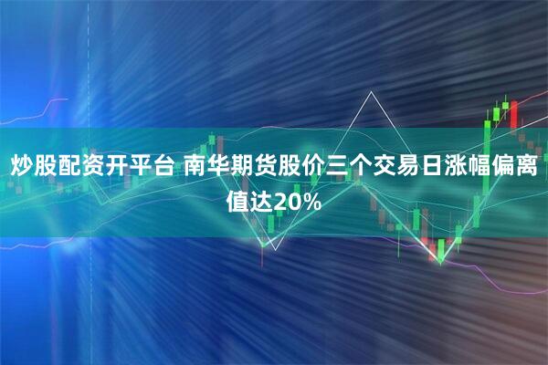 炒股配资开平台 南华期货股价三个交易日涨幅偏离值达20%