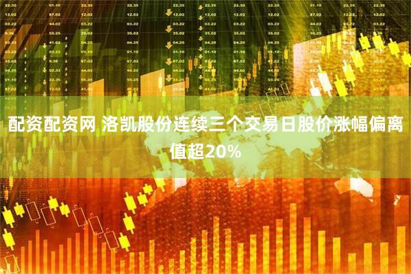 配资配资网 洛凯股份连续三个交易日股价涨幅偏离值超20%