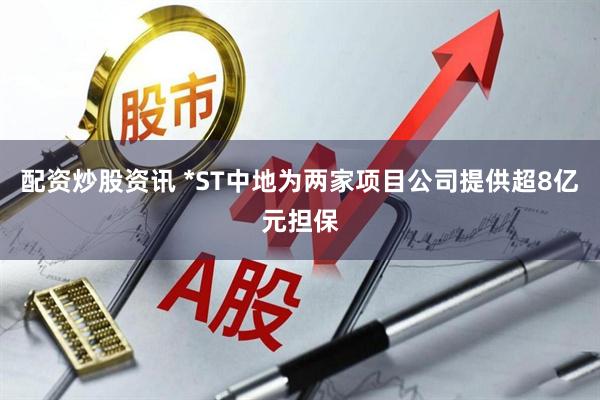 配资炒股资讯 *ST中地为两家项目公司提供超8亿元担保