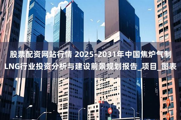 股票配资网站行情 2025-2031年中国焦炉气制LNG行业投资分析与建设前景规划报告_项目_图表