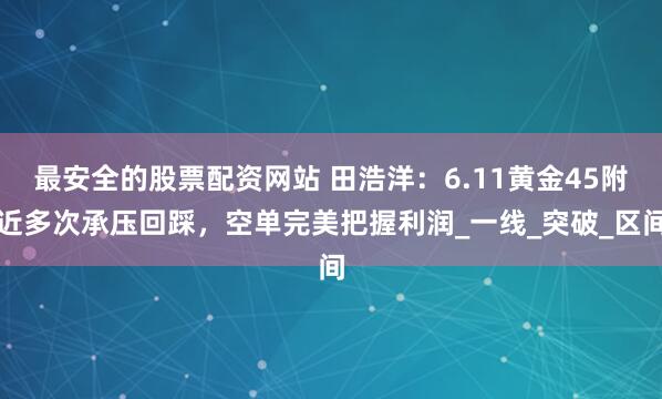 最安全的股票配资网站 田浩洋：6.11黄金45附近多次承压回踩，空单完美把握利润_一线_突破_区间