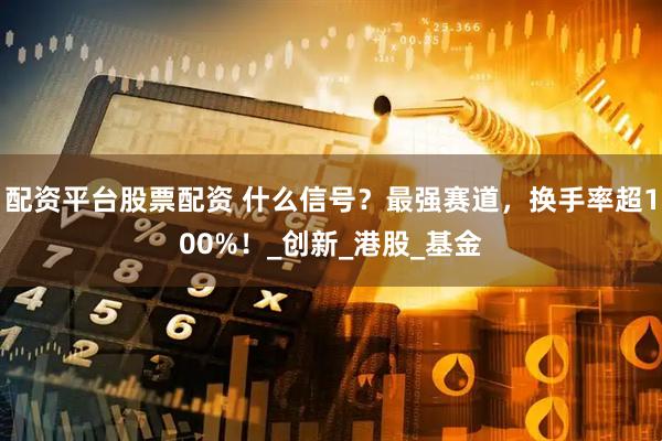 配资平台股票配资 什么信号？最强赛道，换手率超100%！_创新_港股_基金