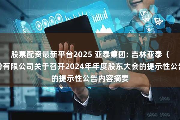 股票配资最新平台2025 亚泰集团: 吉林亚泰（集团）股份有限公司关于召开2024年年度股东大会的提示性公告内容摘要