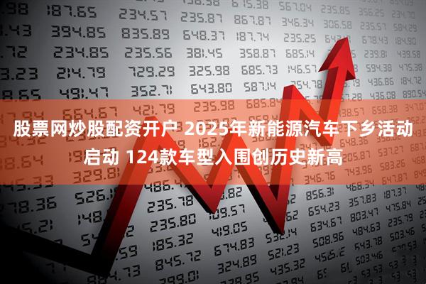股票网炒股配资开户 2025年新能源汽车下乡活动启动 124款车型入围创历史新高