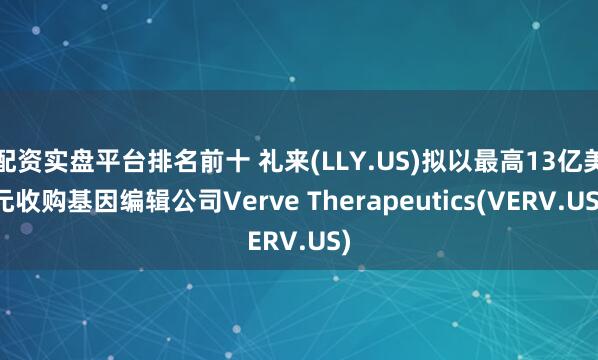 配资实盘平台排名前十 礼来(LLY.US)拟以最高13亿美元收购基因编辑公司Verve Therapeutics(VERV.US)