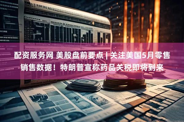 配资服务网 美股盘前要点 | 关注美国5月零售销售数据！特朗普宣称药品关税即将到来