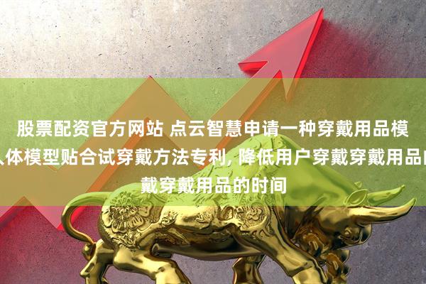 股票配资官方网站 点云智慧申请一种穿戴用品模型与人体模型贴合试穿戴方法专利, 降低用户穿戴穿戴用品的时间