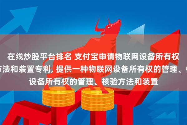 在线炒股平台排名 支付宝申请物联网设备所有权的管理、核验方法和装置专利, 提供一种物联网设备所有权的管理、核验方法和装置
