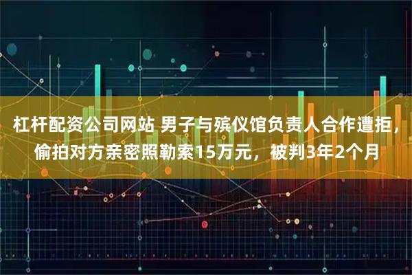 杠杆配资公司网站 男子与殡仪馆负责人合作遭拒，偷拍对方亲密照勒索15万元，被判3年2个月