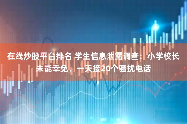 在线炒股平台排名 学生信息泄露调查：小学校长未能幸免，一天接20个骚扰电话