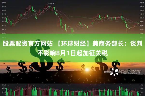 股票配资官方网站 【环球财经】美商务部长：谈判不影响8月1日起加征关税