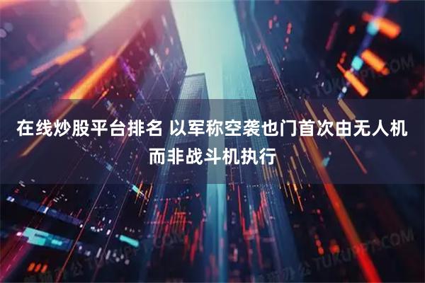 在线炒股平台排名 以军称空袭也门首次由无人机而非战斗机执行
