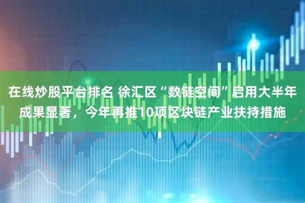 在线炒股平台排名 徐汇区“数链空间”启用大半年成果显著，今年再推10项区块链产业扶持措施