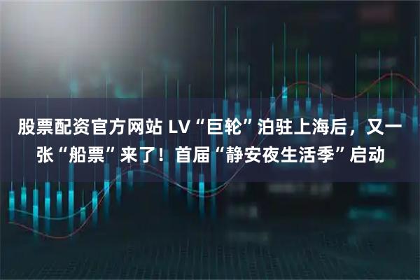 股票配资官方网站 LV“巨轮”泊驻上海后，又一张“船票”来了！首届“静安夜生活季”启动