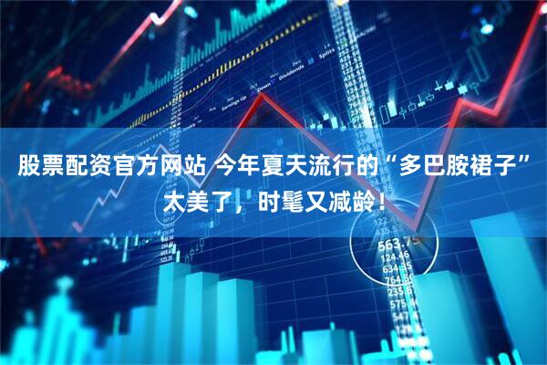 股票配资官方网站 今年夏天流行的“多巴胺裙子”太美了，时髦又减龄！