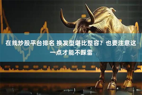 在线炒股平台排名 换发型堪比整容？也要注意这一点才能不踩雷