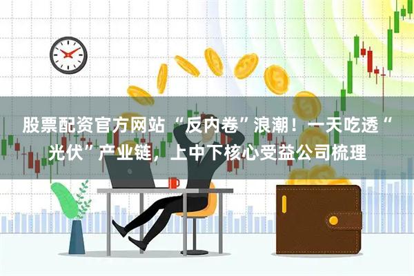 股票配资官方网站 “反内卷”浪潮！一天吃透“光伏”产业链，上中下核心受益公司梳理