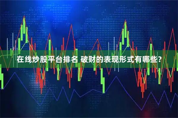 在线炒股平台排名 破财的表现形式有哪些？