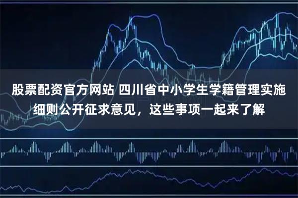 股票配资官方网站 四川省中小学生学籍管理实施细则公开征求意见，这些事项一起来了解