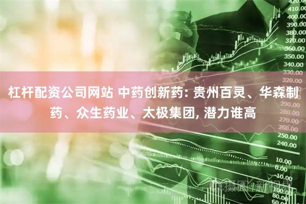 杠杆配资公司网站 中药创新药: 贵州百灵、华森制药、众生药业、太极集团, 潜力谁高