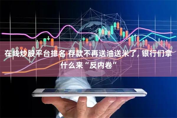 在线炒股平台排名 存款不再送油送米了, 银行们拿什么来“反内卷”