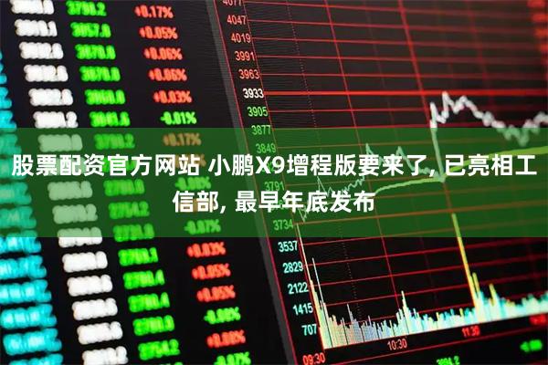股票配资官方网站 小鹏X9增程版要来了, 已亮相工信部, 最早年底发布