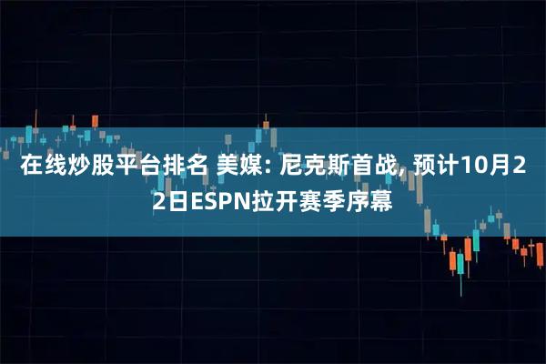 在线炒股平台排名 美媒: 尼克斯首战, 预计10月22日ESPN拉开赛季序幕
