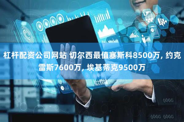 杠杆配资公司网站 切尔西最值塞斯科8500万, 约克雷斯7600万, 埃基蒂克9500万