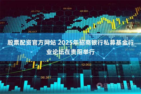 股票配资官方网站 2025年招商银行私募基金行业论坛在贵阳举行
