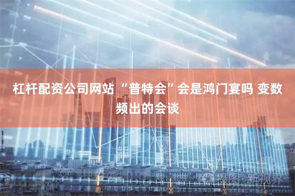 杠杆配资公司网站 “普特会”会是鸿门宴吗 变数频出的会谈