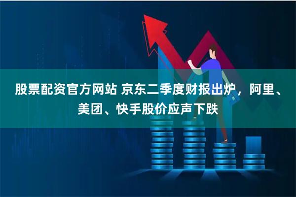 股票配资官方网站 京东二季度财报出炉，阿里、美团、快手股价应声下跌