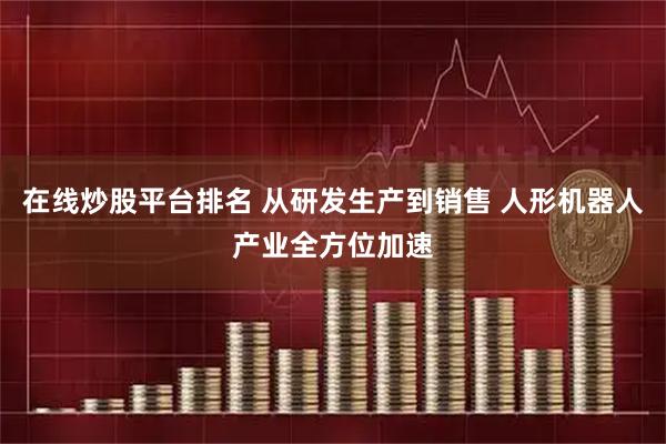 在线炒股平台排名 从研发生产到销售 人形机器人产业全方位加速