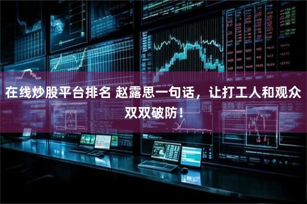 在线炒股平台排名 赵露思一句话，让打工人和观众双双破防！