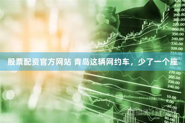 股票配资官方网站 青岛这辆网约车，少了一个座