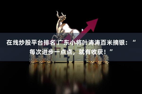在线炒股平台排名 广东小将叶涛涛百米摘银：“每次进步一点点，就有收获！”