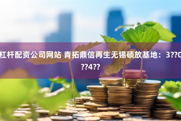 杠杆配资公司网站 青拓鼎信再生无锡硕放基地：3??0??4??