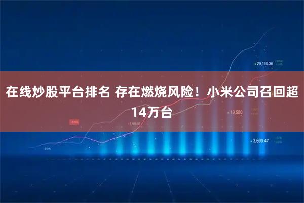 在线炒股平台排名 存在燃烧风险！小米公司召回超14万台