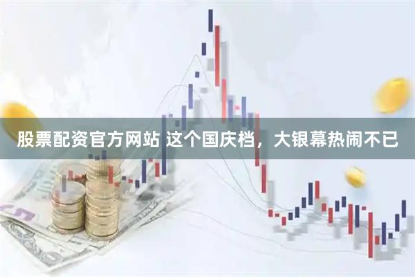股票配资官方网站 这个国庆档，大银幕热闹不已
