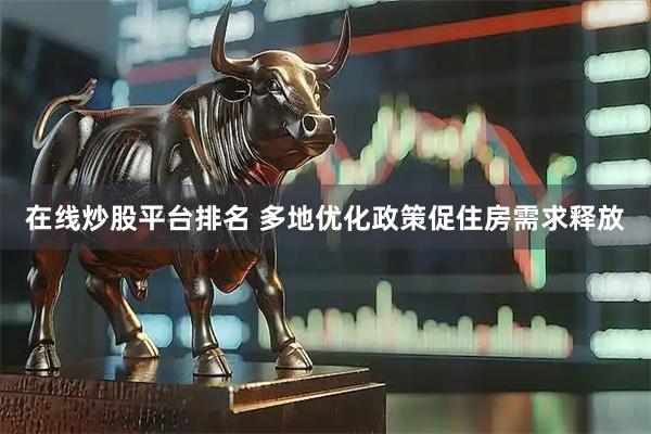 在线炒股平台排名 多地优化政策促住房需求释放