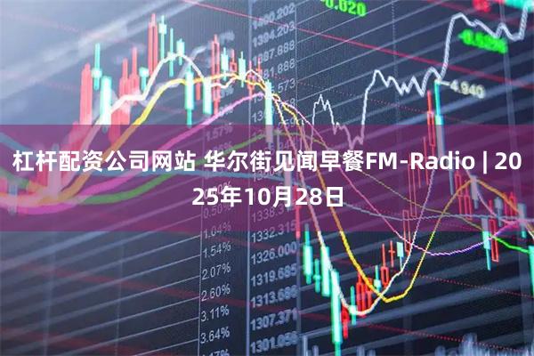 杠杆配资公司网站 华尔街见闻早餐FM-Radio | 2025年10月28日